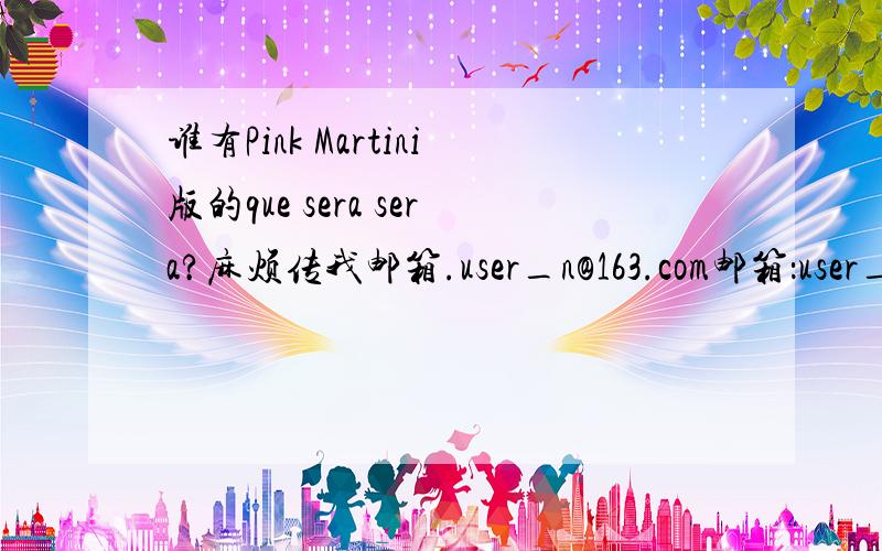 谁有Pink Martini版的que sera sera?麻烦传我邮箱.user_n@163.com邮箱：user_n@163.com