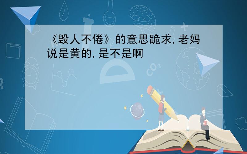 《毁人不倦》的意思跪求,老妈说是黄的,是不是啊