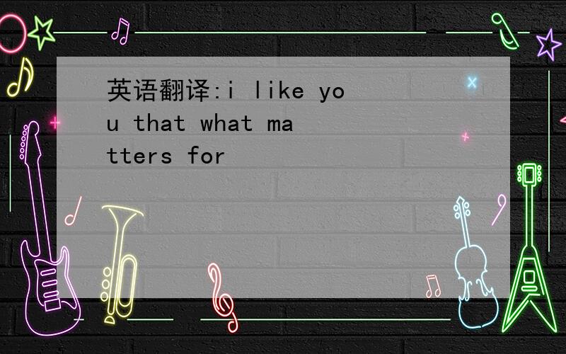 英语翻译:i like you that what matters for