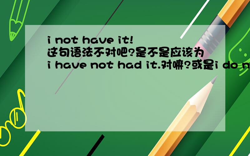 i not have it!这句语法不对吧?是不是应该为i have not had it.对嘛?或是i do not have it?