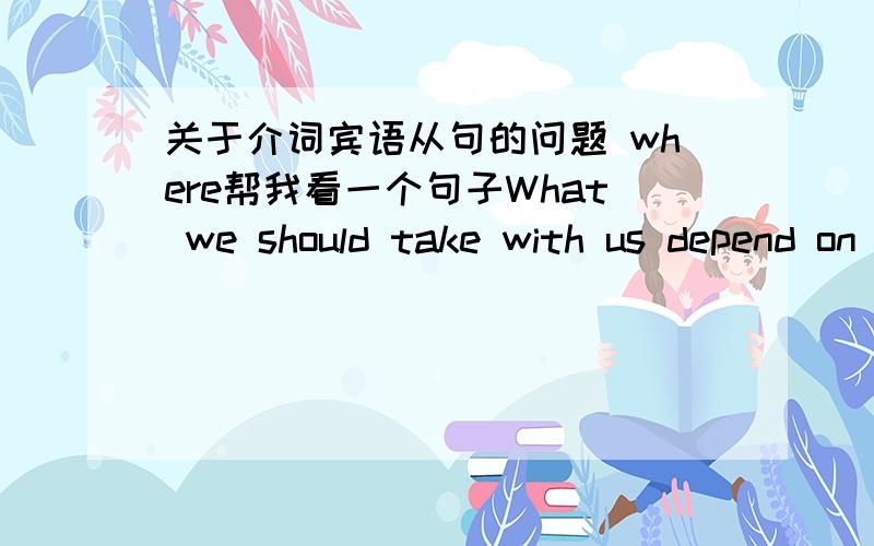 关于介词宾语从句的问题 where帮我看一个句子What we should take with us depend on where we'll stay.我们需要随身携带什么东西,取决于我们将在什么地方停留.一般来说,where 不是就等于on wich 那怎么where