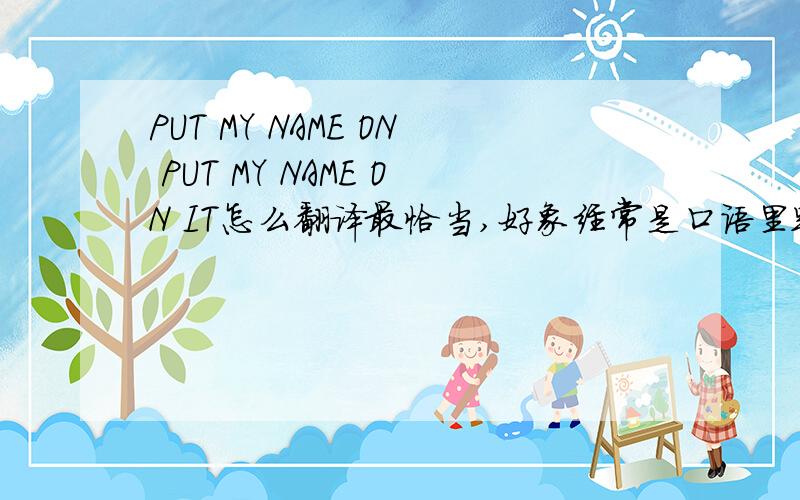 PUT MY NAME ON PUT MY NAME ON IT怎么翻译最恰当,好象经常是口语里跟人打赌时会说.属于口语词吗?为什么BD都查不到这个短语可电视里却老看到说.我感觉是把我名字赌上去,比如预测了谁得第一,然后