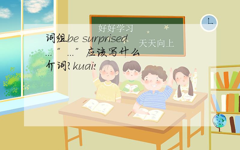 词组be surprised．．． ”．．．”应该写什么介词?kuai!