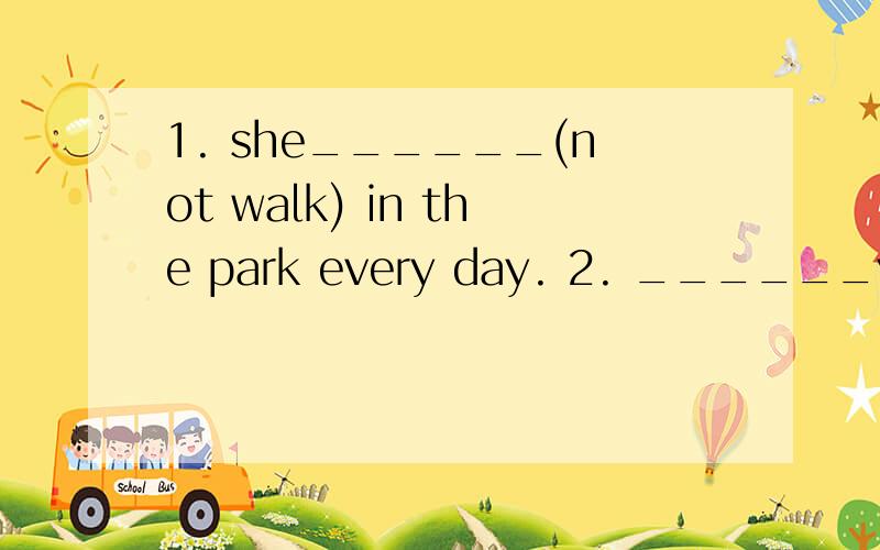 1. she______(not walk) in the park every day. 2. ______your brother ____ (know)English?