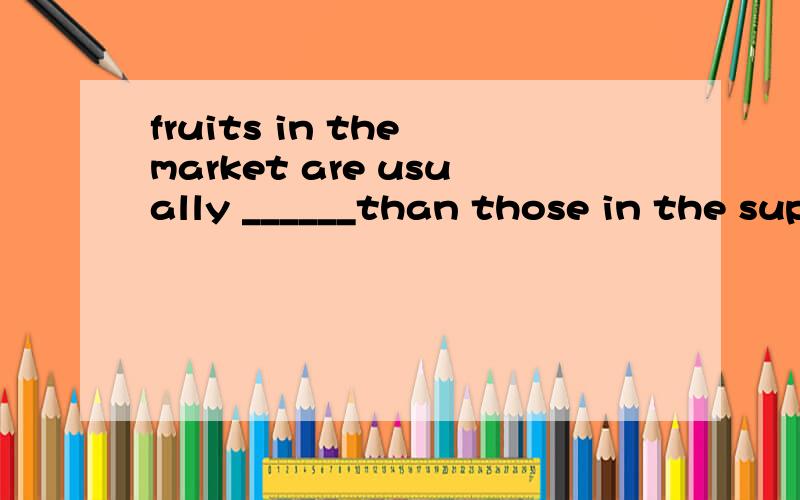 fruits in the market are usually ______than those in the supermarket 空格添什么?fruits in the market are usually __than those in the supermarketA more cheap B much cheaper C the most cheap D cheapest说明理由