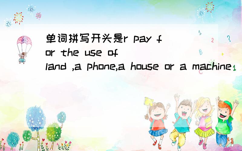 单词拼写开头是r pay for the use of land ,a phone,a house or a machine