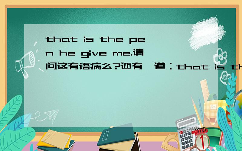 that is the pen he give me.请问这有语病么?还有一道：that is the book he finding?还是that is the book he are finding 哪个对.稍微说下句式的结构谢谢高手.还有一道：that is the book he finding?还是that is the book he i