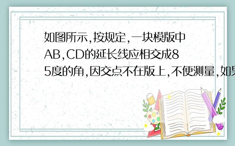 如图所示,按规定,一块模版中AB,CD的延长线应相交成85度的角,因交点不在版上,不便测量,如果你是技术工人,利用所学的知识,能否验证这个模板是否合格?请写出你的验算过程