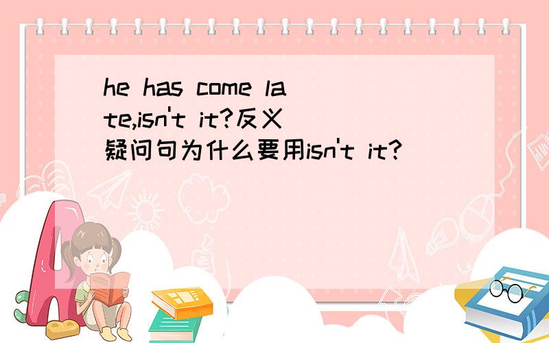 he has come late,isn't it?反义疑问句为什么要用isn't it?