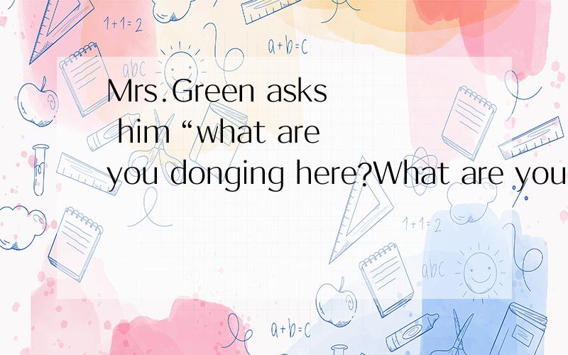 Mrs.Green asks him“what are you donging here?What are you looking for?