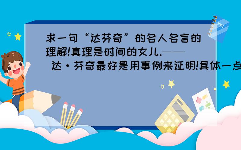 求一句“达芬奇”的名人名言的理解!真理是时间的女儿.—— 达·芬奇最好是用事例来证明!具体一点，150~200字！