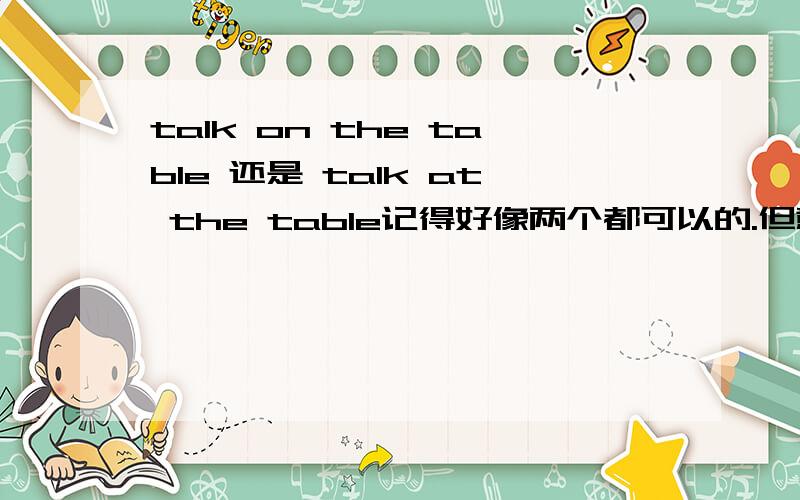 talk on the table 还是 talk at the table记得好像两个都可以的.但意思不同.求：哪个对?