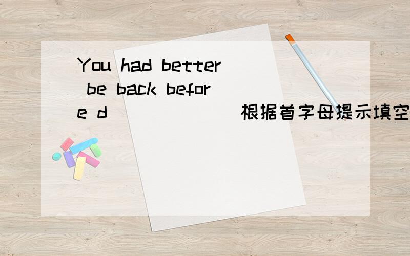 You had better be back before d______（根据首字母提示填空）