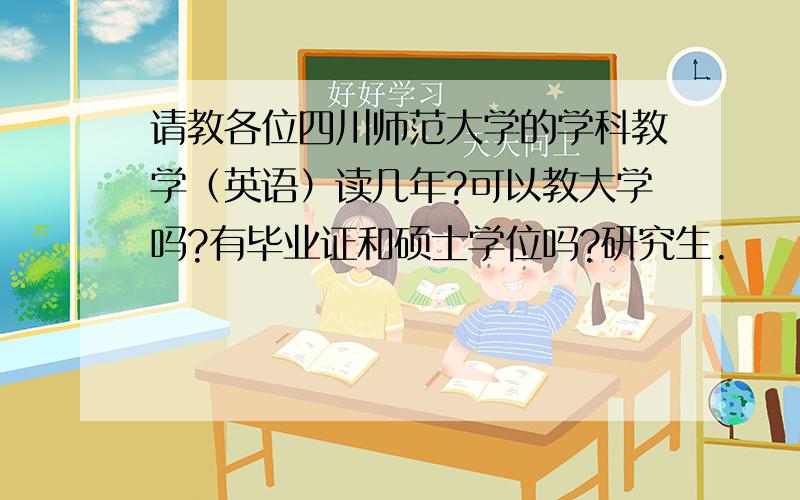 请教各位四川师范大学的学科教学（英语）读几年?可以教大学吗?有毕业证和硕士学位吗?研究生.