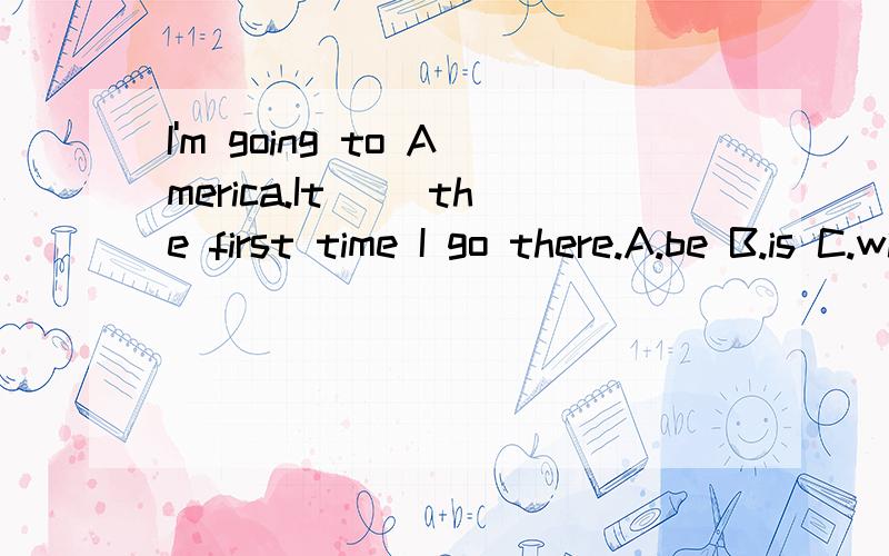 I'm going to America.It( )the first time I go there.A.be B.is C.will be D.are