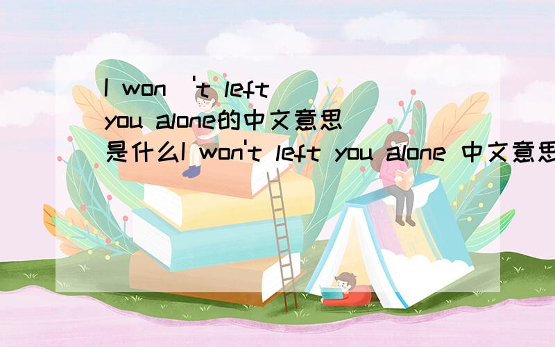 I won\'t left you alone的中文意思是什么I won't left you alone 中文意思是什么