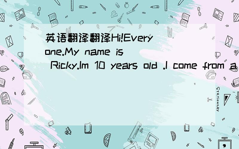 英语翻译翻译Hi!Everyone.My name is Ricky.Im 10 years old .I come from a beautiful country France.I live in the capital city,Paris.I like collecting stamps.I Iike animals,so I collect stamps with animals on them