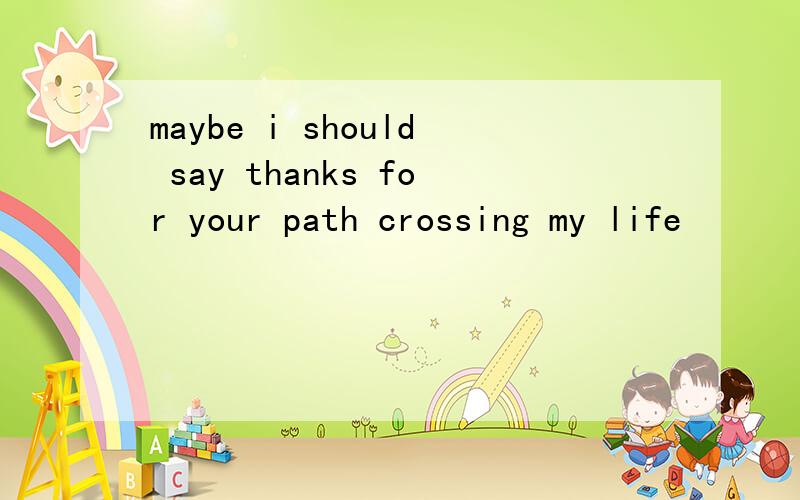 maybe i should say thanks for your path crossing my life