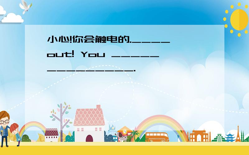 小心!你会触电的.____ out! You ______________.