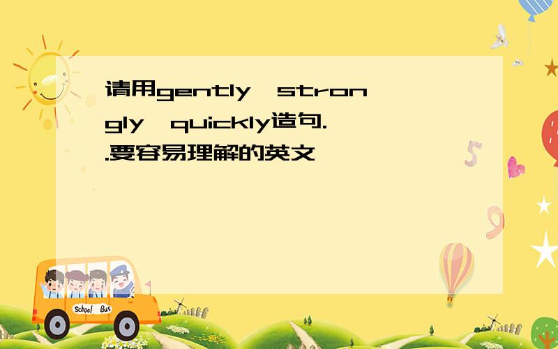 请用gently、strongly、quickly造句..要容易理解的英文