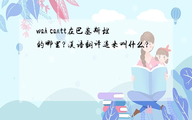 wah cantt在巴基斯坦的哪里?汉语翻译过来叫什么?