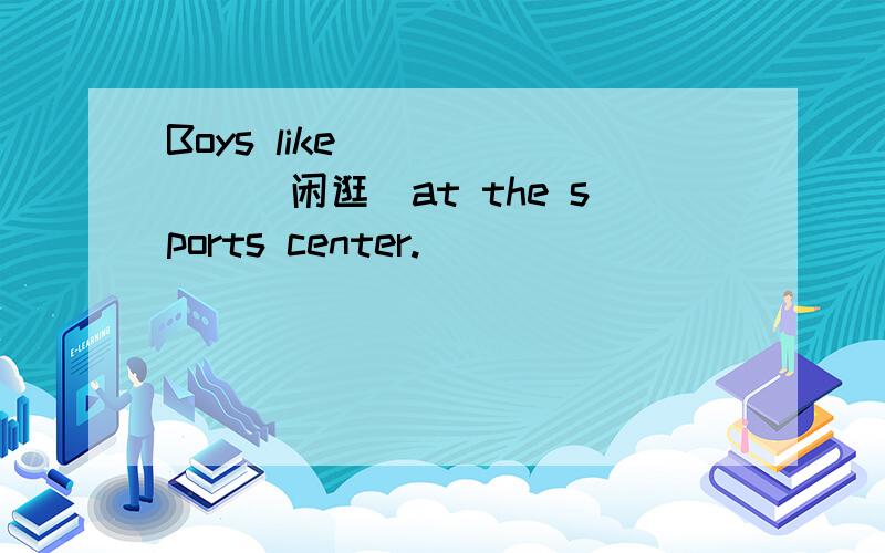 Boys like ______(闲逛)at the sports center.