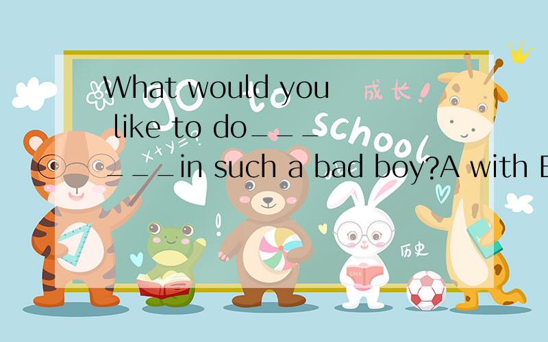 What would you like to do______in such a bad boy?A with B on C at D in比如与这题有关的语法之类的~