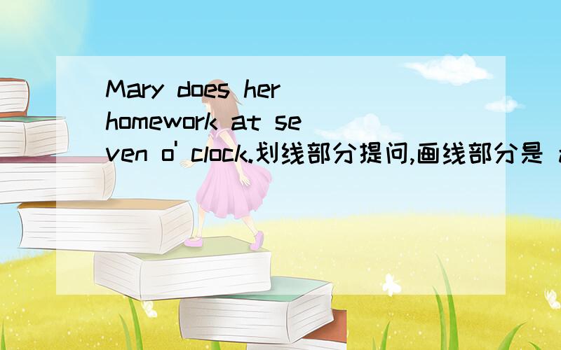 Mary does her homework at seven o' clock.划线部分提问,画线部分是 at seven o' clock