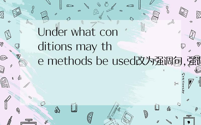 Under what conditions may the methods be used改为强调句,强调Under what conditions