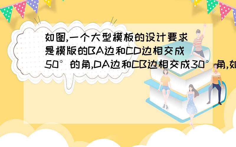 如图,一个大型模板的设计要求是模版的BA边和CD边相交成50°的角,DA边和CB边相交成30°角,如果通过测量∠A,∠B,∠C,∠D的度数来判断模版是否合格,你认为当∠D与∠B的度数相差多少时,模版刚好