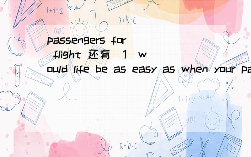 passengers for flight 还有[1]would life be as easy as when your parents are around [2]when would......how would......[3]but that'all