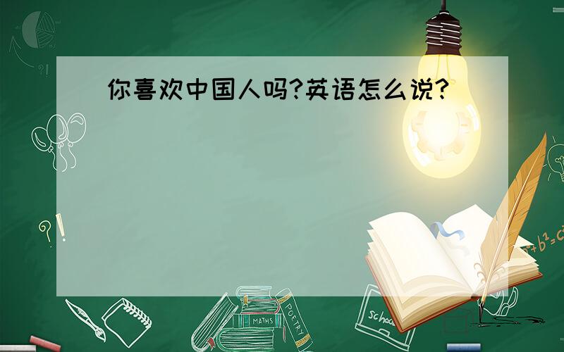 你喜欢中国人吗?英语怎么说?