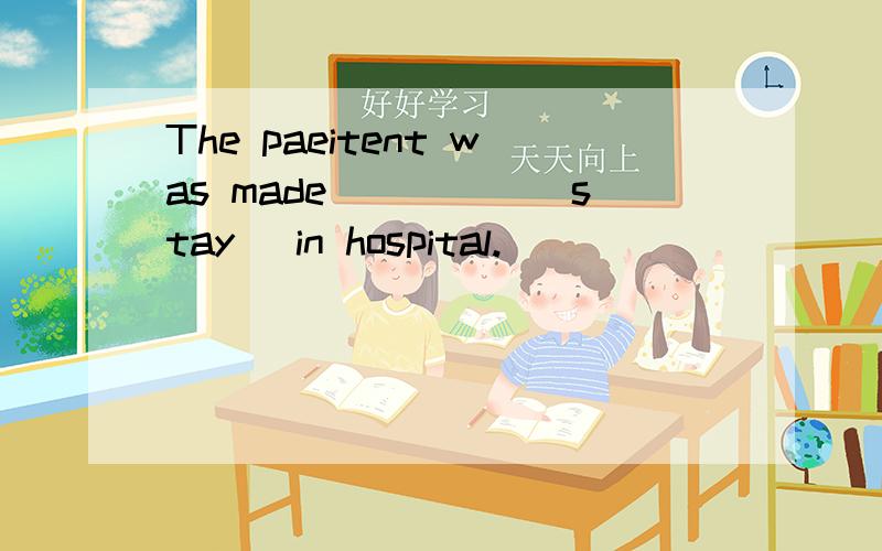 The paeitent was made_____(stay) in hospital.