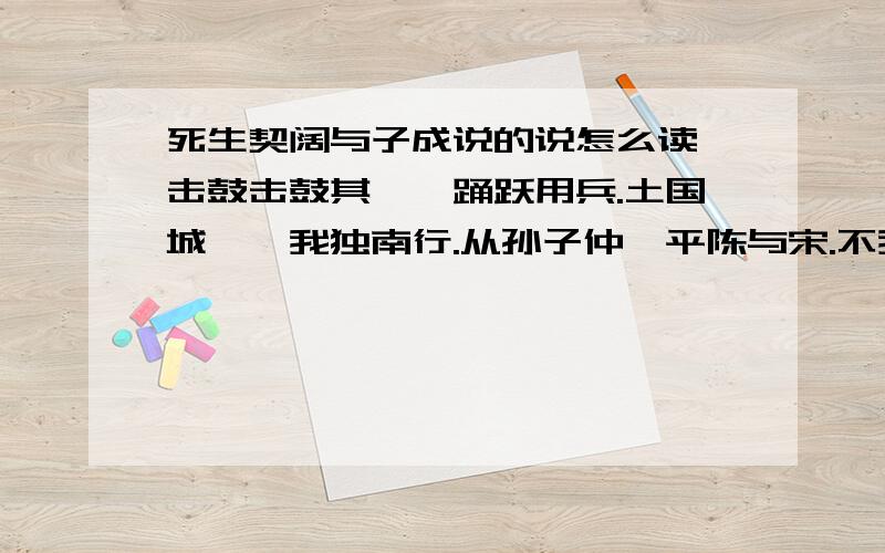 死生契阔与子成说的说怎么读∷击鼓击鼓其镗,踊跃用兵.土国城漕,我独南行.从孙子仲,平陈与宋.不我以归,忧心有忡.爰居爰处?爰丧其马?于以求之?于林之下.死生契阔,与子成说.执子之手,与子