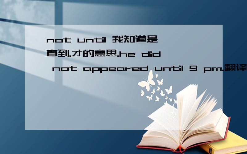 not until 我知道是直到.才的意思.he did not appeared until 9 pm.翻译是他直到九点才出现.那怎么翻译,他直到九点还没出现?注意啊,是还没出现（不是才出现）!