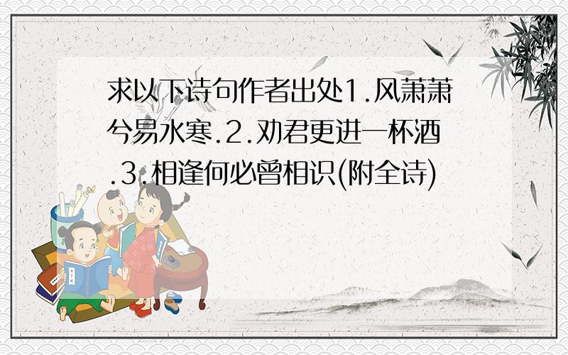 求以下诗句作者出处1.风萧萧兮易水寒.2.劝君更进一杯酒.3.相逢何必曾相识(附全诗)