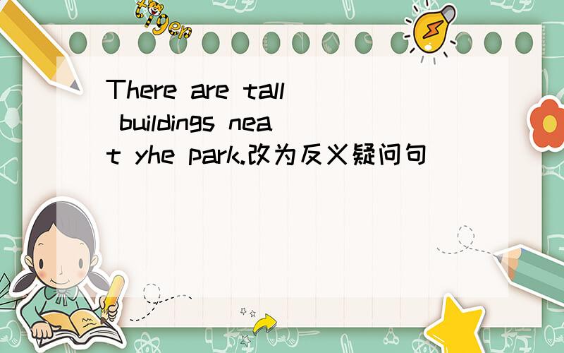 There are tall buildings neat yhe park.改为反义疑问句