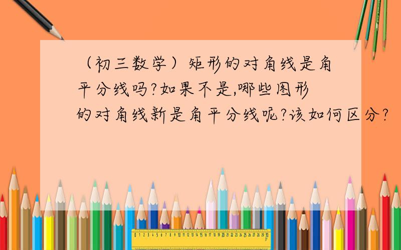 （初三数学）矩形的对角线是角平分线吗?如果不是,哪些图形的对角线新是角平分线呢?该如何区分?