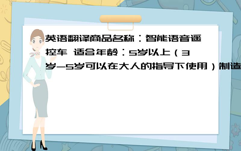 英语翻译商品名称：智能语音遥控车 适合年龄：5岁以上（3岁-5岁可以在大人的指导下使用）制造材料：安全塑胶 永磁材料 金属材料等