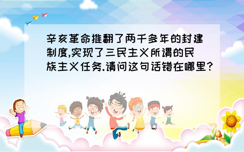 辛亥革命推翻了两千多年的封建制度,实现了三民主义所谓的民族主义任务.请问这句话错在哪里?