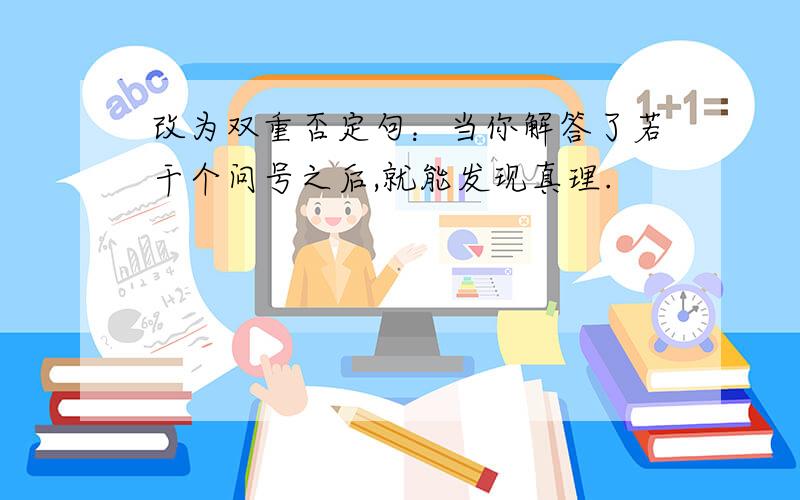 改为双重否定句：当你解答了若干个问号之后,就能发现真理.