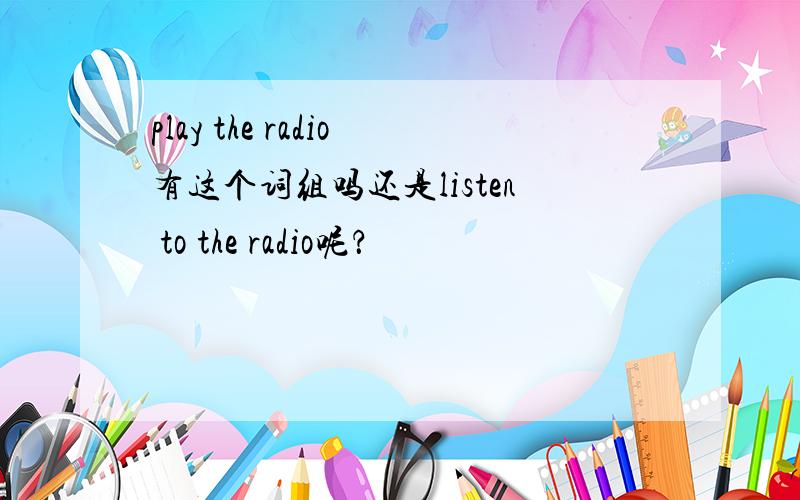 play the radio有这个词组吗还是listen to the radio呢？