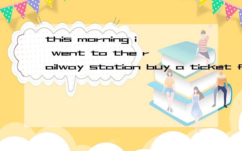 this morning i went to the railway station buy a ticket for my mother.改错