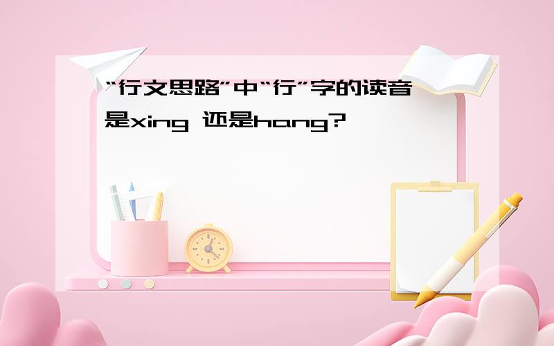 “行文思路”中“行”字的读音是xing 还是hang?