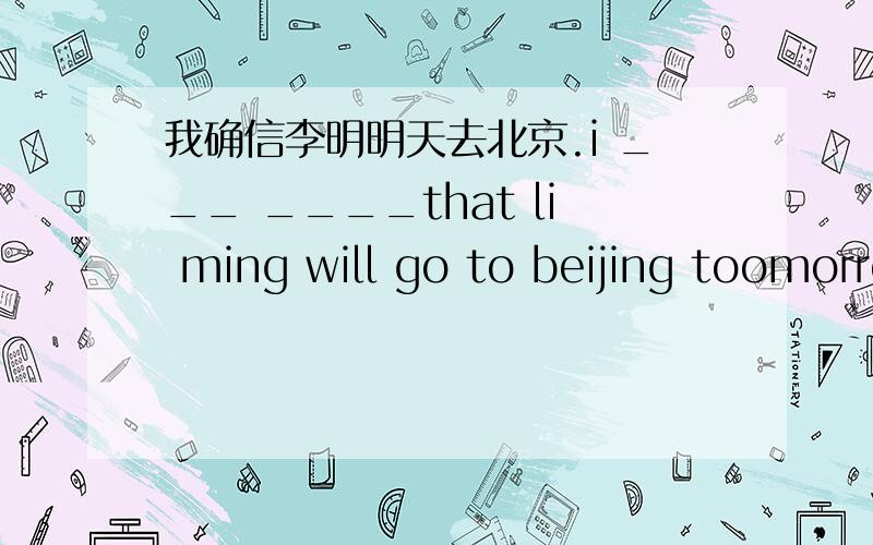 我确信李明明天去北京.i ___ ____that li ming will go to beijing toomorrow