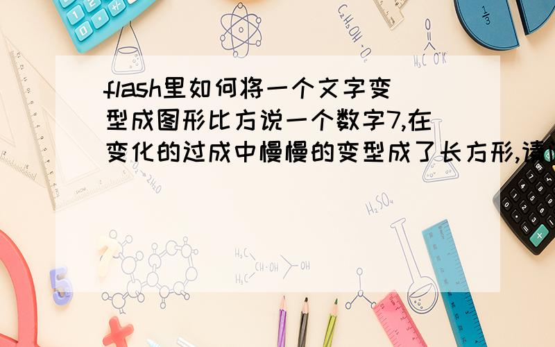 flash里如何将一个文字变型成图形比方说一个数字7,在变化的过成中慢慢的变型成了长方形,请问象这样的图形补件怎么做?请大侠指点,