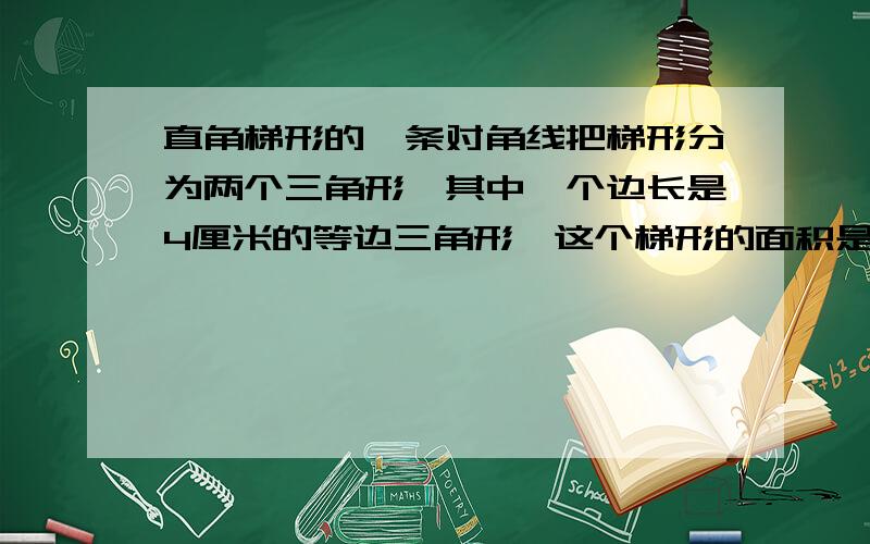 直角梯形的一条对角线把梯形分为两个三角形,其中一个边长是4厘米的等边三角形,这个梯形的面积是