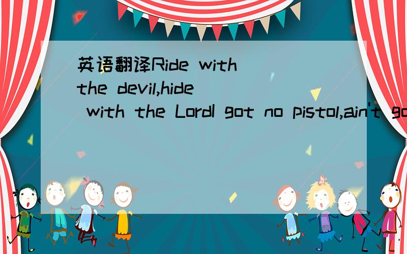 英语翻译Ride with the devil,hide with the LordI got no pistol,ain't got no swordI got no army,ain't got no landAin't got nothing but the stone that's in my handStone in my hand,stone in my handAin't got nothing but the stone that's in my handYou