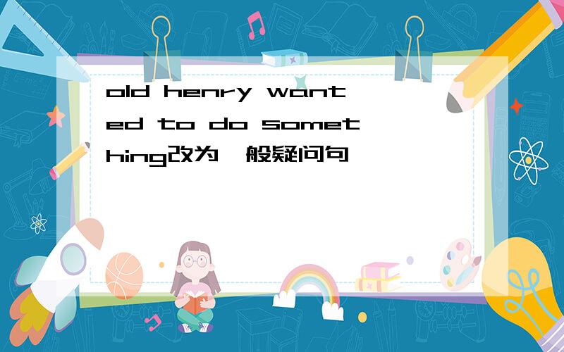 old henry wanted to do something改为一般疑问句