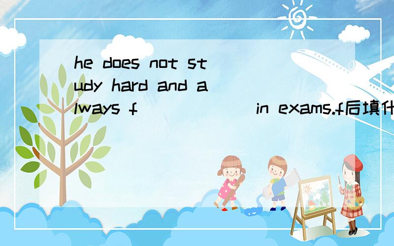 he does not study hard and always f______ in exams.f后填什么？请详细回答